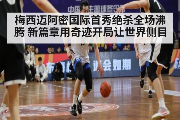 梅西迈阿密国际首秀绝杀全场沸腾 新篇章用奇迹开局让世界侧目