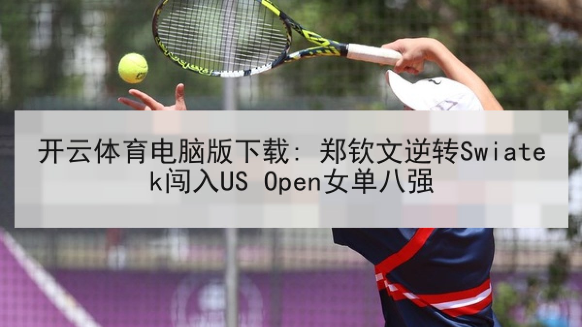 开云体育电脑版下载: 郑钦文逆转Swiatek闯入US Open女单八强 开云体育电脑版下载: 郑钦文逆转Swiatek闯入US Open女单八强