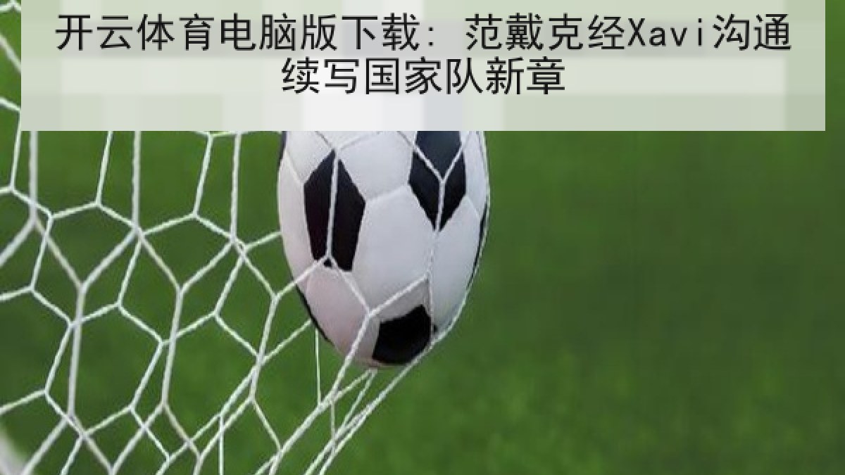 开云体育电脑版下载: 范戴克经Xavi沟通续写国家队新章 开云体育电脑版下载: 范戴克经Xavi沟通续写国家队新章