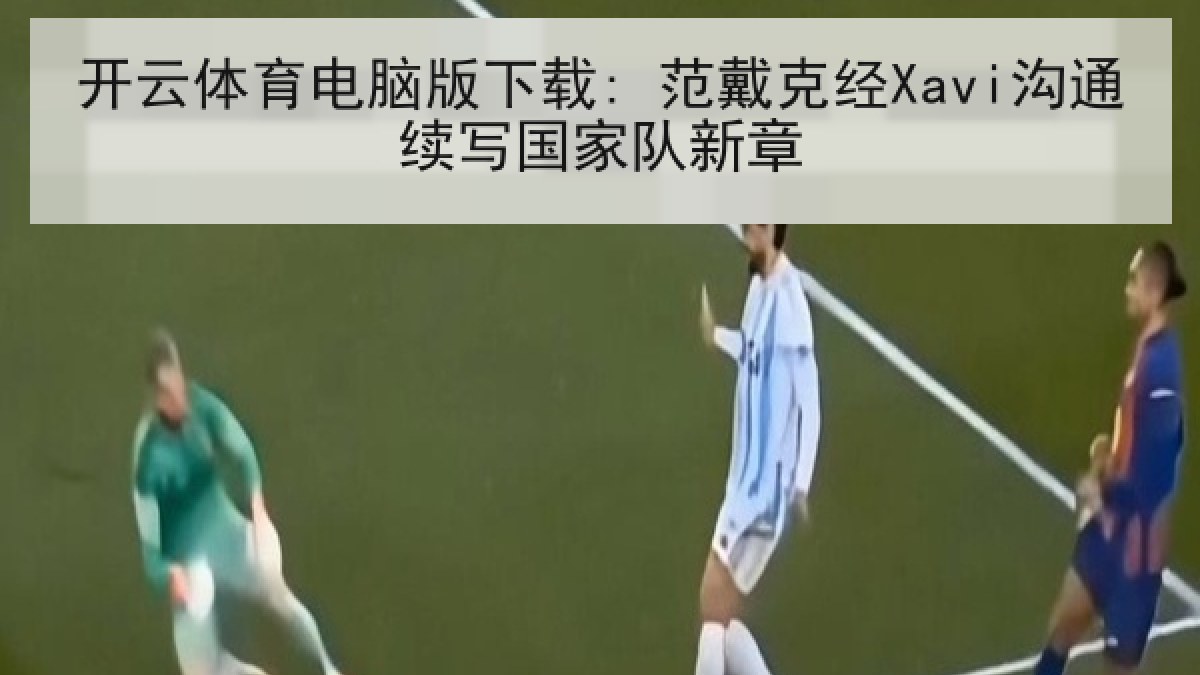 开云体育电脑版下载: 范戴克经Xavi沟通续写国家队新章 开云体育电脑版下载: 范戴克经Xavi沟通续写国家队新章